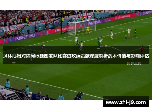 贝林厄姆对阵阿根廷国家队比赛进攻端贡献深度解析战术价值与影响评估