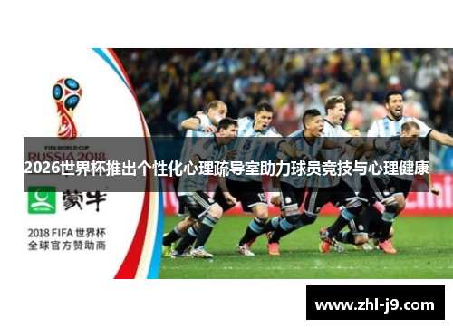 2026世界杯推出个性化心理疏导室助力球员竞技与心理健康