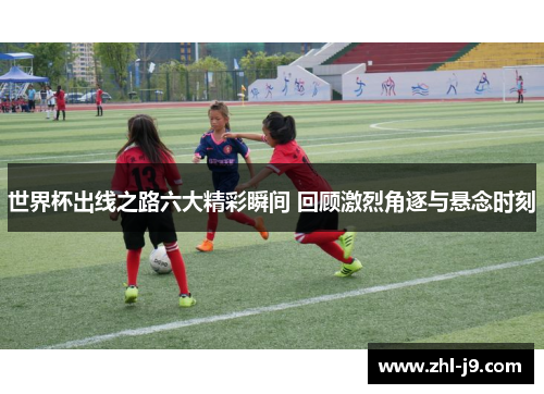 世界杯出线之路六大精彩瞬间 回顾激烈角逐与悬念时刻 世界杯出线之路六大精彩瞬间 回顾激烈角逐与悬念时刻