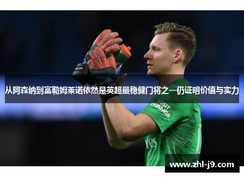 从阿森纳到富勒姆莱诺依然是英超最稳健门将之一仍证明价值与实力 从阿森纳到富勒姆莱诺依然是英超最稳健门将之一仍证明价值与实力