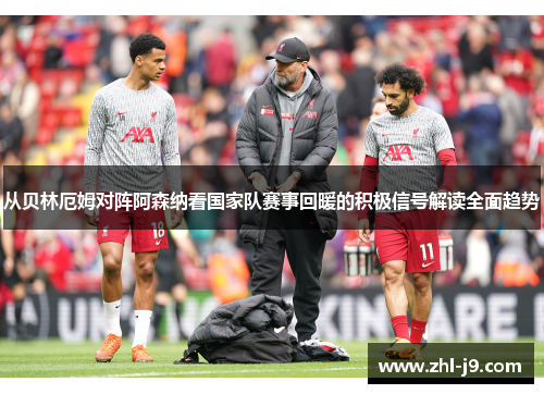 从贝林厄姆对阵阿森纳看国家队赛事回暖的积极信号解读全面趋势 从贝林厄姆对阵阿森纳看国家队赛事回暖的积极信号解读全面趋势
