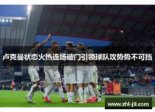 卢克曼状态火热连场破门引领球队攻势势不可挡