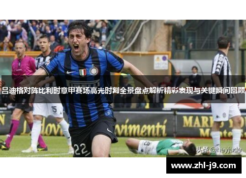 吕迪格对阵比利时意甲赛场高光时刻全景盘点解析精彩表现与关键瞬间回顾