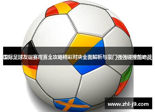 国际足球友谊赛观赛全攻略精彩对决全面解析与豪门强强碰撞前瞻战 国际足球友谊赛观赛全攻略精彩对决全面解析与豪门强强碰撞前瞻战