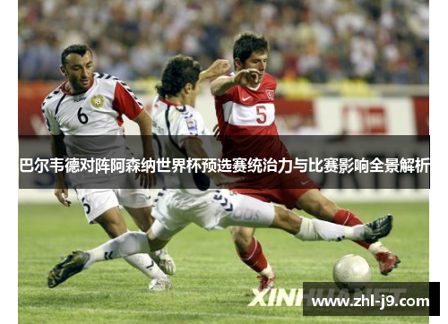 巴尔韦德对阵阿森纳世界杯预选赛统治力与比赛影响全景解析