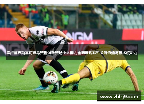 库卢塞夫斯基对阵马赛世俱杯赛场个人能力全面展现解析关键价值与技术统治力