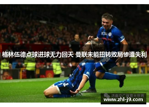 格林伍德点球进球无力回天 曼联未能扭转败局惨遭失利 格林伍德点球进球无力回天 曼联未能扭转败局惨遭失利