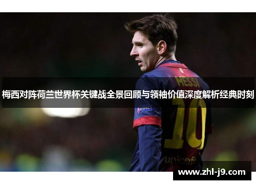 梅西对阵荷兰世界杯关键战全景回顾与领袖价值深度解析经典时刻 梅西对阵荷兰世界杯关键战全景回顾与领袖价值深度解析经典时刻