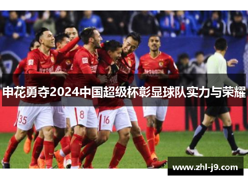 申花勇夺2024中国超级杯彰显球队实力与荣耀 申花勇夺2024中国超级杯彰显球队实力与荣耀