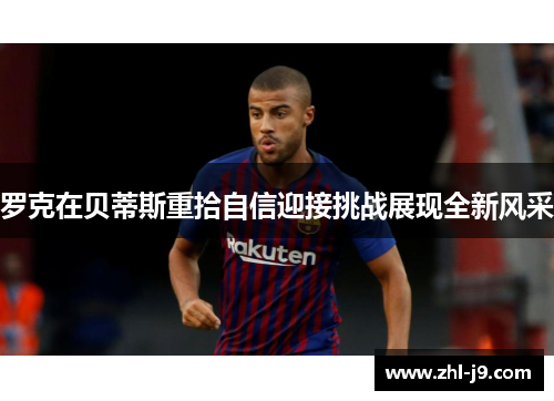 罗克在贝蒂斯重拾自信迎接挑战展现全新风采