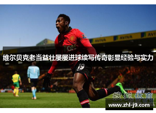 维尔贝克老当益壮屡屡进球续写传奇彰显经验与实力