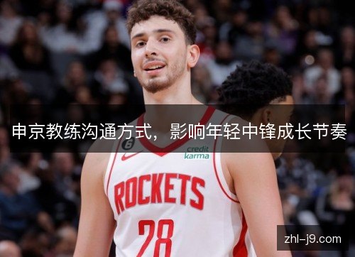 申京教练沟通方式,影响年轻中锋成长节奏 申京教练沟通方式,影响年轻中锋成长节奏