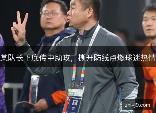 某队长下底传中助攻,撕开防线点燃球迷热情 某队长下底传中助攻,撕开防线点燃球迷热情