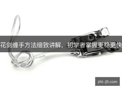 花剑缠手方法细致讲解,初学者掌握更稳更快 花剑缠手方法细致讲解,初学者掌握更稳更快