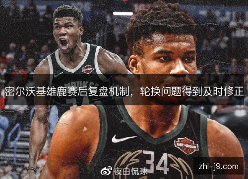 密尔沃基雄鹿赛后复盘机制,轮换问题得到及时修正 密尔沃基雄鹿赛后复盘机制,轮换问题得到及时修正